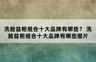 洗脸盆柜组合十大品牌有哪些？ 洗脸盆柜组合十大品牌有哪些图片